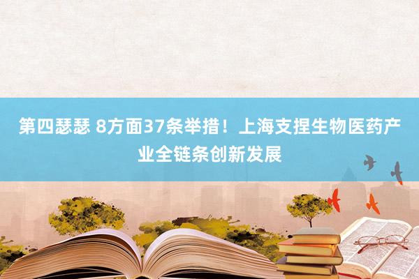 第四瑟瑟 8方面37条举措！上海支捏生物医药产业全链条创新发展