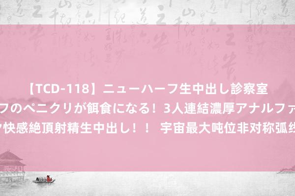 【TCD-118】ニューハーフ生中出し診察室 異常勃起したニューハーフのペニクリが餌食になる！3人連結濃厚アナルファック快感絶頂射精生中出し！！ 宇宙最大吨位非对称弧线斜拉转体桥首个主墩塔柱封顶