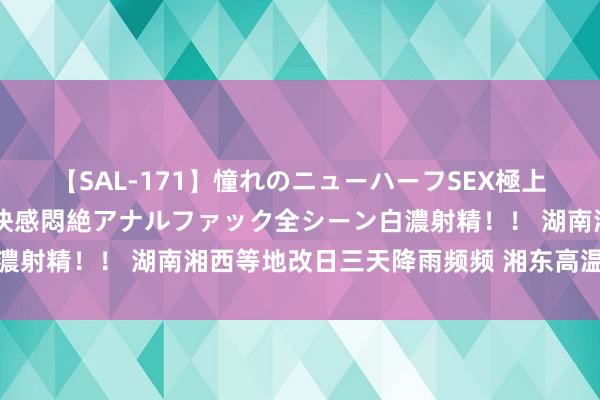 【SAL-171】憧れのニューハーフSEX極上射精タイム イキまくり快感悶絶アナルファック全シーン白濃射精！！ 湖南湘西等地改日三天降雨频频 湘东高温再度发展