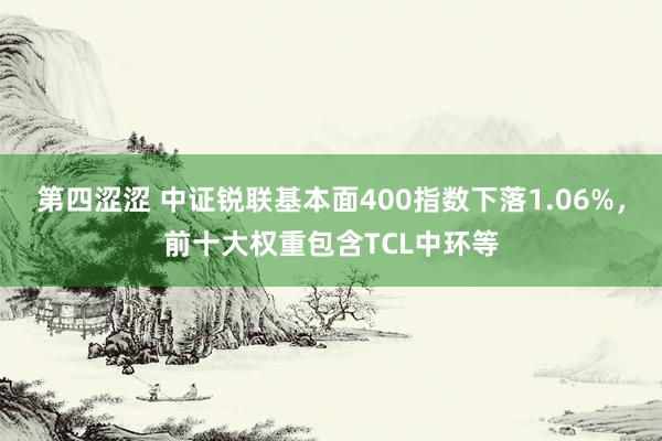 第四涩涩 中证锐联基本面400指数下落1.06%，前十大权重包含TCL中环等