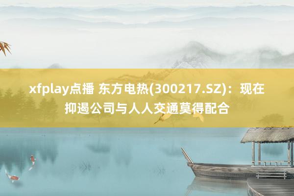 xfplay点播 东方电热(300217.SZ)：现在抑遏公司与人人交通莫得配合