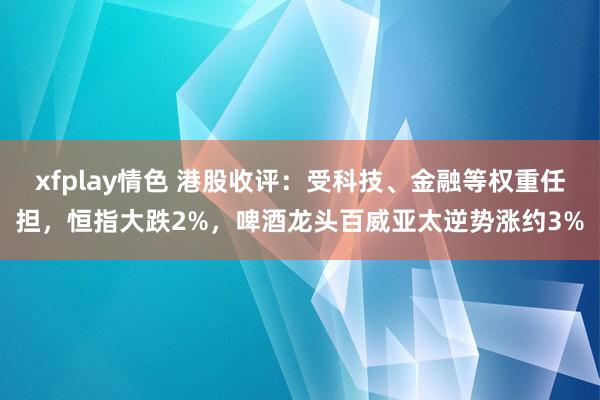 xfplay情色 港股收评：受科技、金融等权重任担，恒指大跌2%，啤酒龙头百威亚太逆势涨约3%