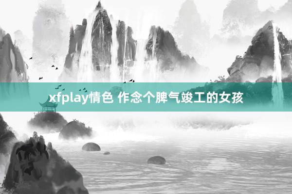 xfplay情色 作念个脾气竣工的女孩