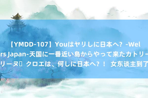 【YMDD-107】Youはヤリしに日本へ？‐Welcome to sex lovers Japan‐天国に一番近い島からやって来たカトリーヌ・クロエは、何しに日本へ？！ 女东谈主到了中年，逐渐辨别丈夫的原因，很践诺