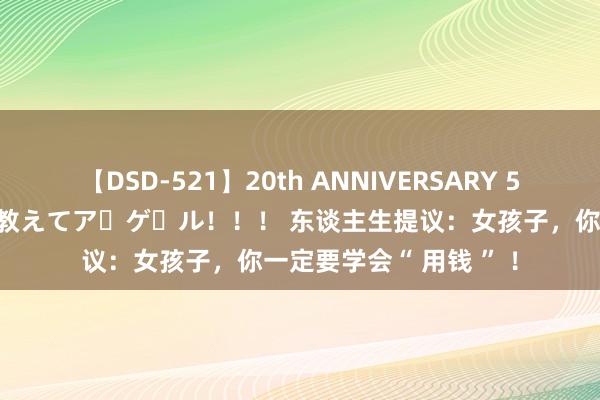 【DSD-521】20th ANNIVERSARY 50人のママがイッパイ教えてア・ゲ・ル！！！ 东谈主生提议：女孩子，你一定要学会“ 用钱 ” ！