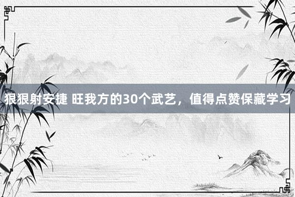 狠狠射安捷 旺我方的30个武艺，值得点赞保藏学习