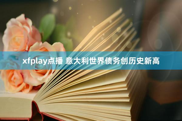 xfplay点播 意大利世界债务创历史新高