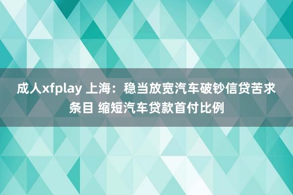 成人xfplay 上海：稳当放宽汽车破钞信贷苦求条目 缩短汽车贷款首付比例