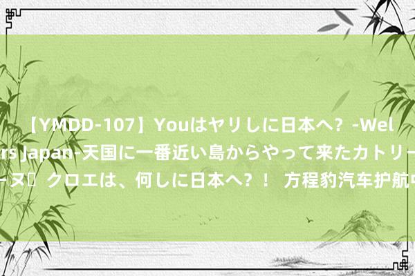 【YMDD-107】Youはヤリしに日本へ？‐Welcome to sex lovers Japan‐天国に一番近い島からやって来たカトリーヌ・クロエは、何しに日本へ？！ 方程豹汽车护航中国国度举重队 向全国“豹”发中国力量