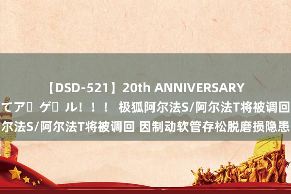 【DSD-521】20th ANNIVERSARY 50人のママがイッパイ教えてア・ゲ・ル！！！ 极狐阿尔法S/阿尔法T将被调回 因制动软管存松脱磨损隐患