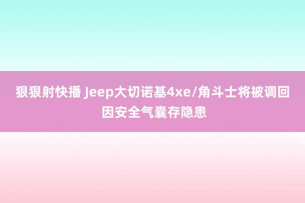 狠狠射快播 Jeep大切诺基4xe/角斗士将被调回 因安全气囊存隐患