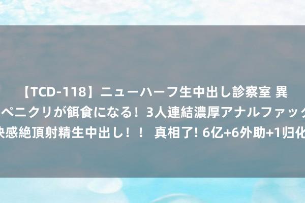 【TCD-118】ニューハーフ生中出し診察室 異常勃起したニューハーフのペニクリが餌食になる！3人連結濃厚アナルファック快感絶頂射精生中出し！！ 真相了! 6亿+6外助+1归化, 难怪海港15连胜, 太无解了