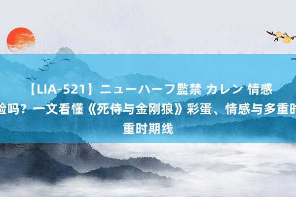 【LIA-521】ニューハーフ監禁 カレン 情感牌灵验吗？一文看懂《死侍与金刚狼》彩蛋、情感与多重时期线