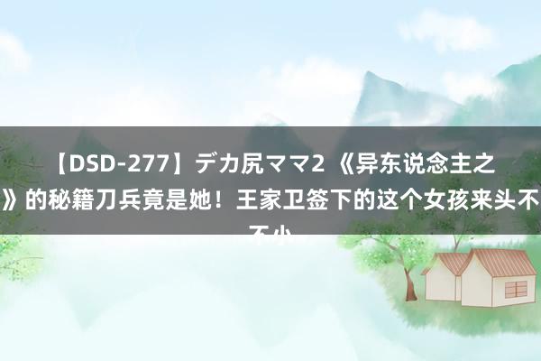 【DSD-277】デカ尻ママ2 《异东说念主之下》的秘籍刀兵竟是她！王家卫签下的这个女孩来头不小