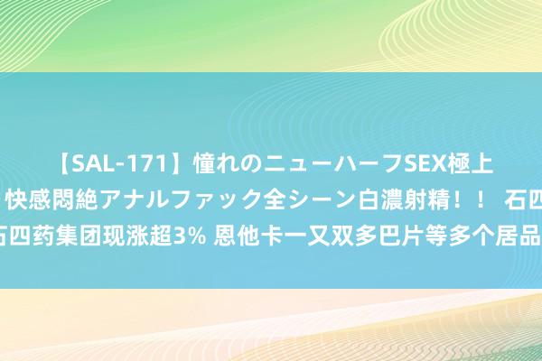 【SAL-171】憧れのニューハーフSEX極上射精タイム イキまくり快感悶絶アナルファック全シーン白濃射精！！ 石四药集团现涨超3% 恩他卡一又双多巴片等多个居品得到药品坐蓐注册批件