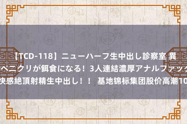 【TCD-118】ニューハーフ生中出し診察室 異常勃起したニューハーフのペニクリが餌食になる！3人連結濃厚アナルファック快感絶頂射精生中出し！！ 基地锦标集团股价高潮10.00% 市值涨124.87万港元