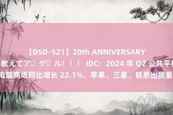 【DSD-521】20th ANNIVERSARY 50人のママがイッパイ教えてア・ゲ・ル！！！ IDC：2024 年 Q2 公共平板电脑商场同比增长 22.1%，苹果、三星、联思出货量前三，小米接近翻倍增长