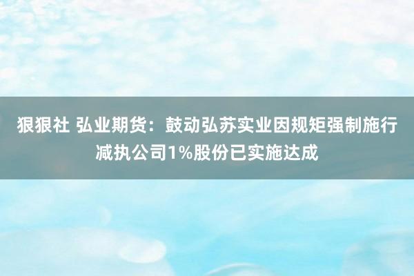 狠狠社 弘业期货：鼓动弘苏实业因规矩强制施行减执公司1%股份已实施达成