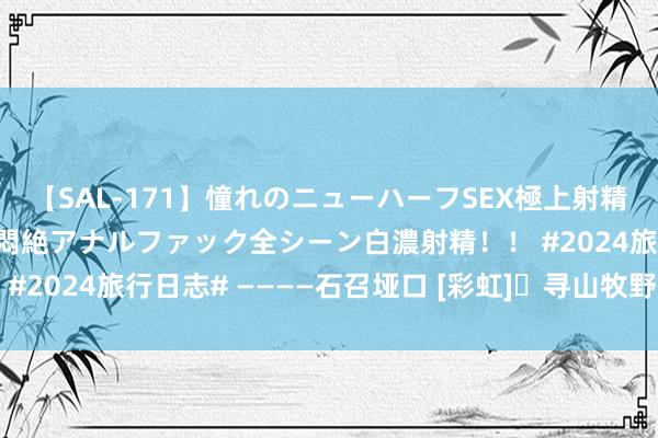 【SAL-171】憧れのニューハーフSEX極上射精タイム イキまくり快感悶絶アナルファック全シーン白濃射精！！ #2024旅行日志# ————石召垭口 [彩虹]​寻山牧野，牛马寰球