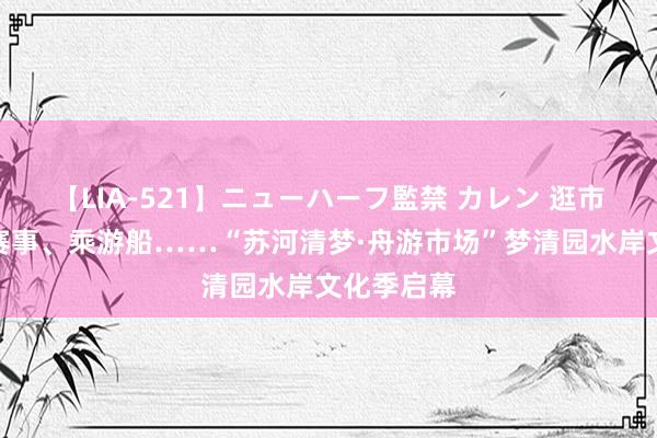 【LIA-521】ニューハーフ監禁 カレン 逛市场、不雅赛事、乘游船……“苏河清梦·舟游市场”梦清园水岸文化季启幕