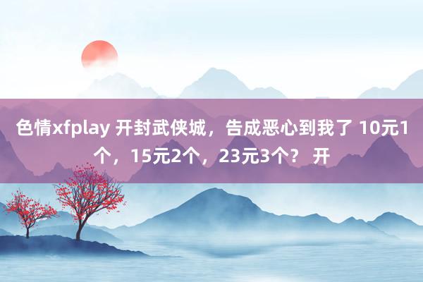 色情xfplay 开封武侠城，告成恶心到我了 10元1个，15元2个，23元3个？ 开