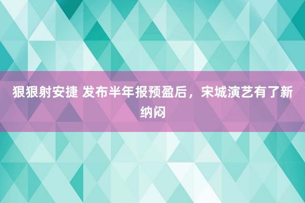 狠狠射安捷 发布半年报预盈后，宋城演艺有了新纳闷