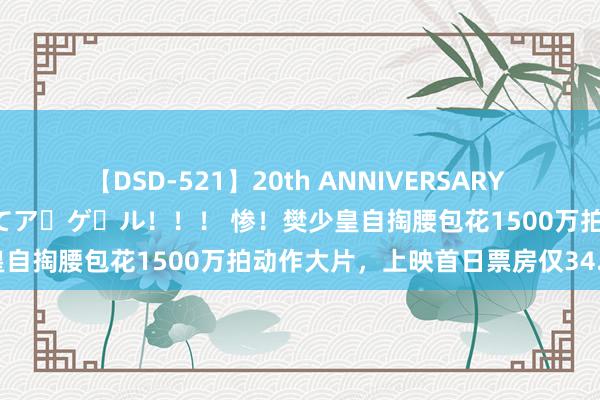 【DSD-521】20th ANNIVERSARY 50人のママがイッパイ教えてア・ゲ・ル！！！ 惨！樊少皇自掏腰包花1500万拍动作大片，上映首日票房仅34.7万