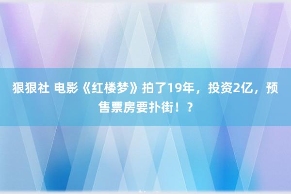 狠狠社 电影《红楼梦》拍了19年，投资2亿，预售票房要扑街！？