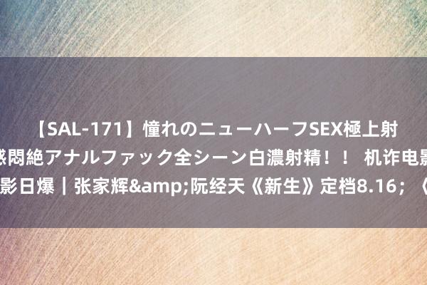 【SAL-171】憧れのニューハーフSEX極上射精タイム イキまくり快感悶絶アナルファック全シーン白濃射精！！ 机诈电影日爆｜张家辉&阮经天《新生》定档8.16；《小猪佩奇》大电影官宣