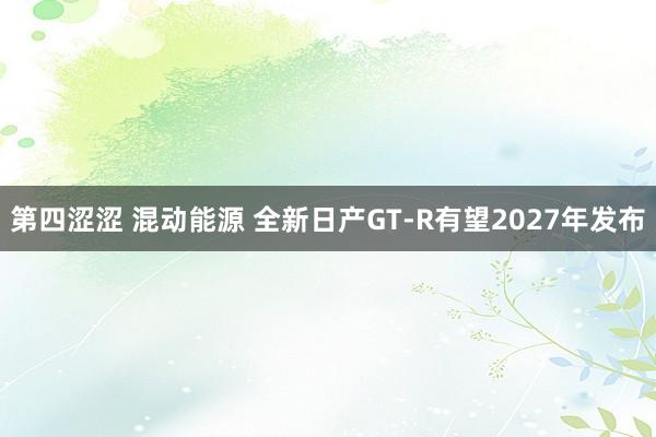 第四涩涩 混动能源 全新日产GT-R有望2027年发布