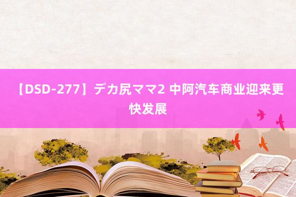 【DSD-277】デカ尻ママ2 中阿汽车商业迎来更快发展