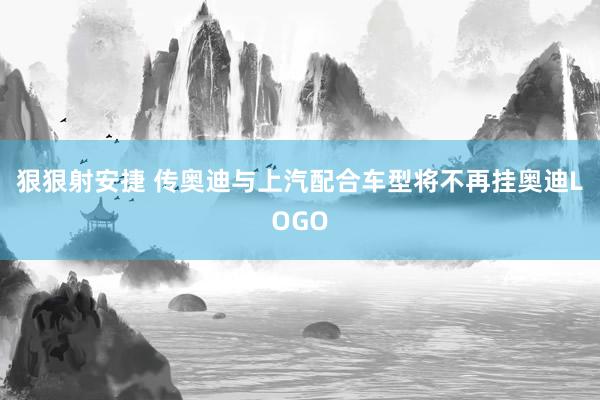 狠狠射安捷 传奥迪与上汽配合车型将不再挂奥迪LOGO