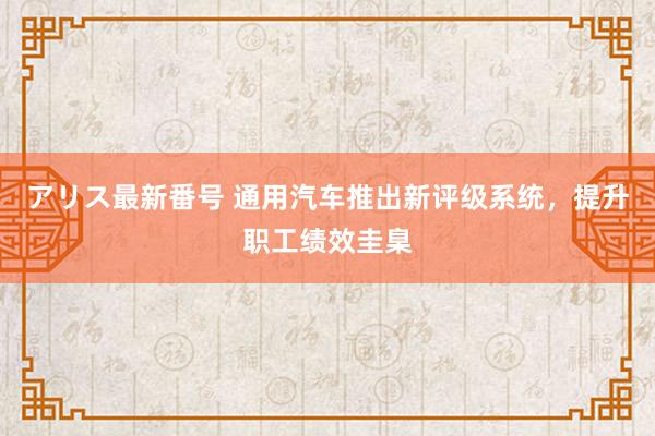 アリス最新番号 通用汽车推出新评级系统，提升职工绩效圭臬