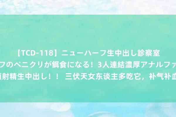 【TCD-118】ニューハーフ生中出し診察室 異常勃起したニューハーフのペニクリが餌食になる！3人連結濃厚アナルファック快感絶頂射精生中出し！！ 三伏天女东谈主多吃它，补气补血又养颜，神气红润有后光，比敷面膜好