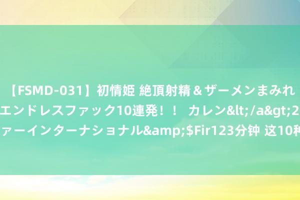 【FSMD-031】初情姫 絶頂射精＆ザーメンまみれ顔射ぶっかけ号泣、エンドレスファック10連発！！ カレン</a>2012-12-06アルファーインターナショナル&$Fir123分钟 这10种生果，升糖很慢，迥殊相宜糖友吃！