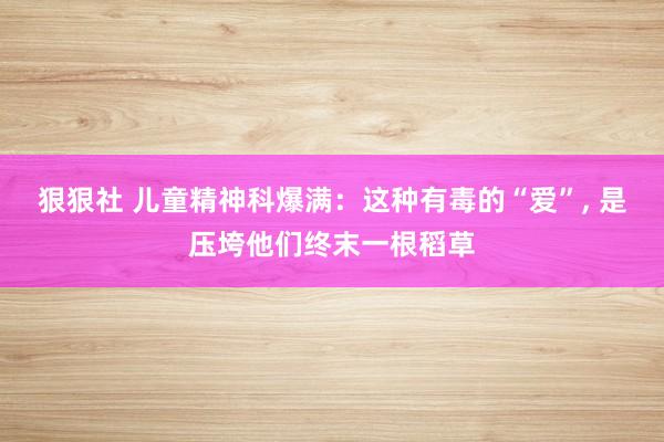 狠狠社 儿童精神科爆满：这种有毒的“爱”, 是压垮他们终末一根稻草