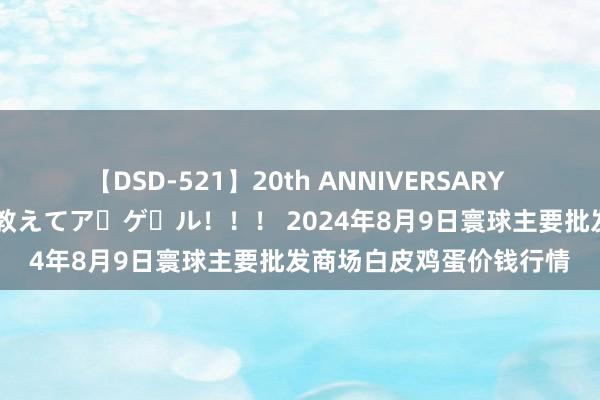 【DSD-521】20th ANNIVERSARY 50人のママがイッパイ教えてア・ゲ・ル！！！ 2024年8月9日寰球主要批发商场白皮鸡蛋价钱行情