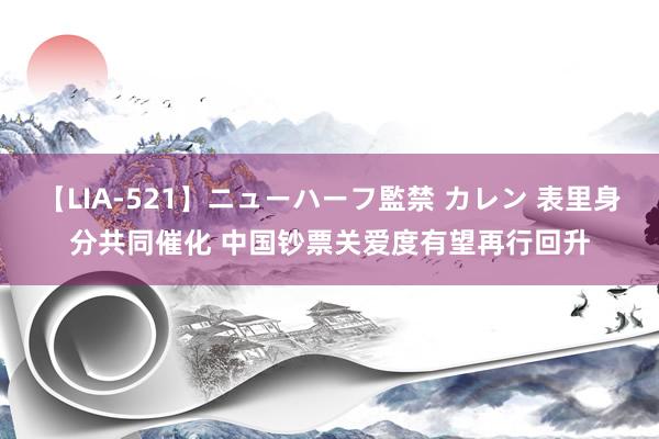 【LIA-521】ニューハーフ監禁 カレン 表里身分共同催化 中国钞票关爱度有望再行回升