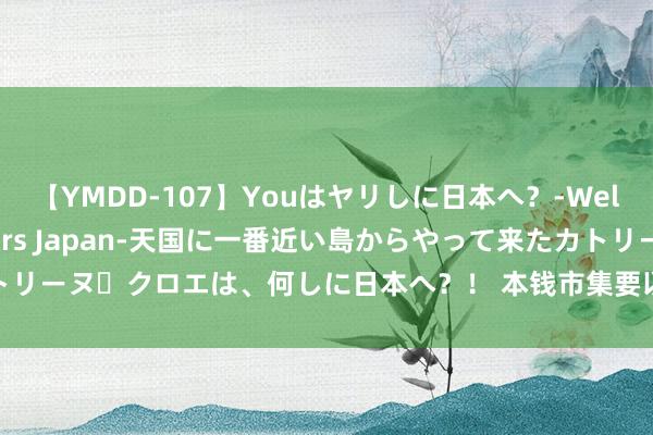 【YMDD-107】Youはヤリしに日本へ？‐Welcome to sex lovers Japan‐天国に一番近い島からやって来たカトリーヌ・クロエは、何しに日本へ？！ 本钱市集要以本人高质料发展鼓励中国式当代化