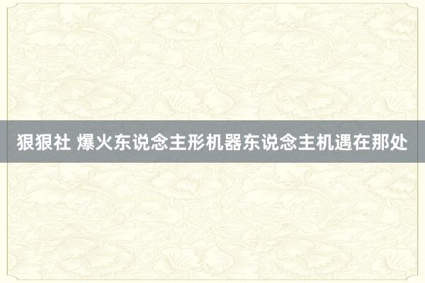 狠狠社 爆火东说念主形机器东说念主机遇在那处