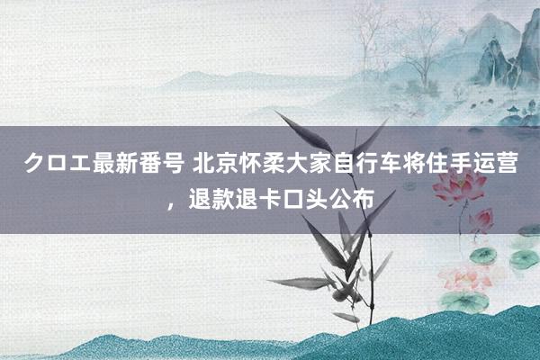 クロエ最新番号 北京怀柔大家自行车将住手运营，退款退卡口头公布