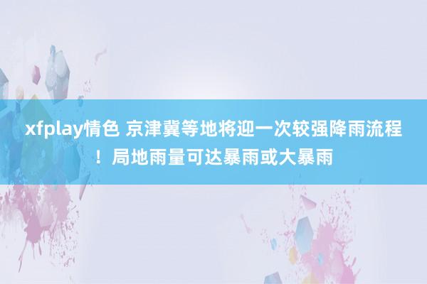 xfplay情色 京津冀等地将迎一次较强降雨流程！局地雨量可达暴雨或大暴雨