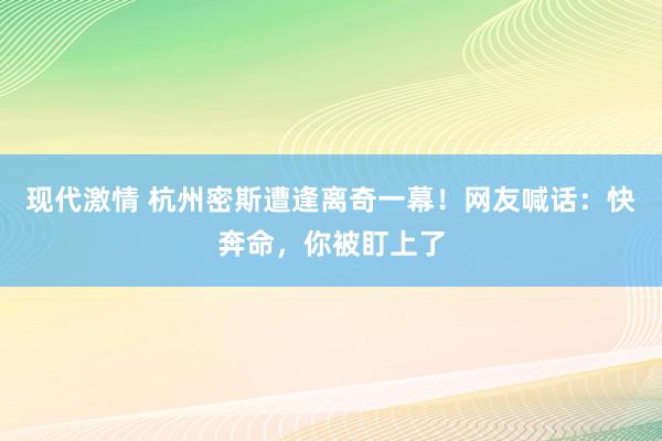 现代激情 杭州密斯遭逢离奇一幕！网友喊话：快奔命，你被盯上了