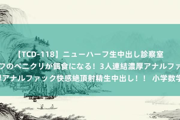 【TCD-118】ニューハーフ生中出し診察室 異常勃起したニューハーフのペニクリが餌食になる！3人連結濃厚アナルファック快感絶頂射精生中出し！！ 小学数学口算速算手段