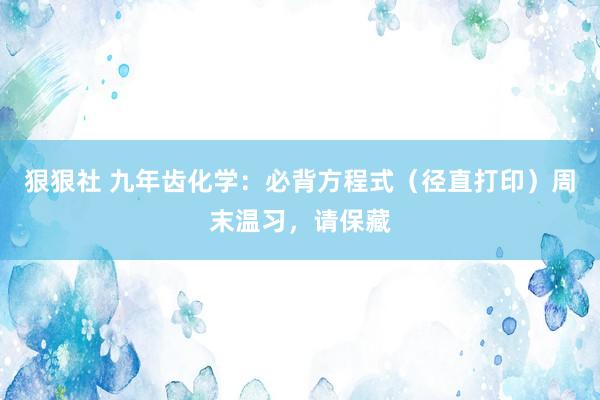 狠狠社 九年齿化学：必背方程式（径直打印）周末温习，请保藏