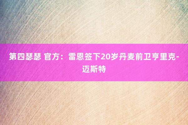 第四瑟瑟 官方：雷恩签下20岁丹麦前卫亨里克-迈斯特