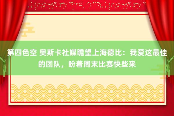 第四色空 奥斯卡社媒瞻望上海德比：我爱这最佳的团队，盼着周末比赛快些来