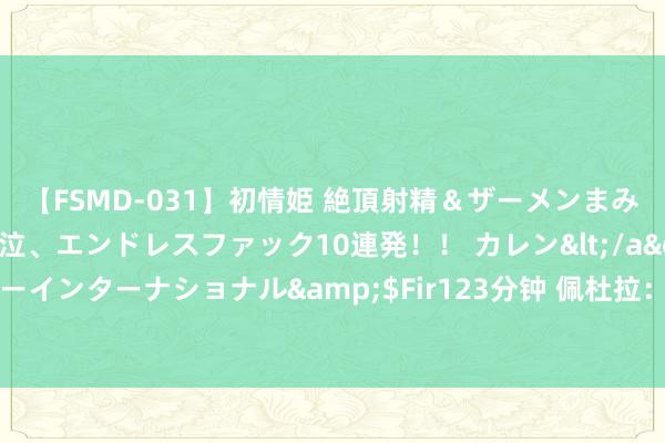 【FSMD-031】初情姫 絶頂射精＆ザーメンまみれ顔射ぶっかけ号泣、エンドレスファック10連発！！ カレン</a>2012-12-06アルファーインターナショナル&$Fir123分钟 佩杜拉：那不勒斯将麦克托米奈视为优先主义，将与牙东说念主继续沟通