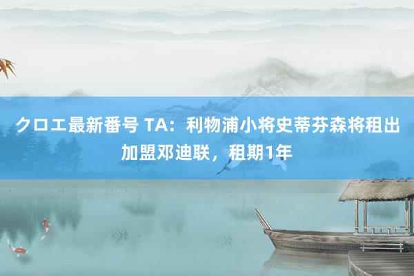 クロエ最新番号 TA：利物浦小将史蒂芬森将租出加盟邓迪联，租期1年