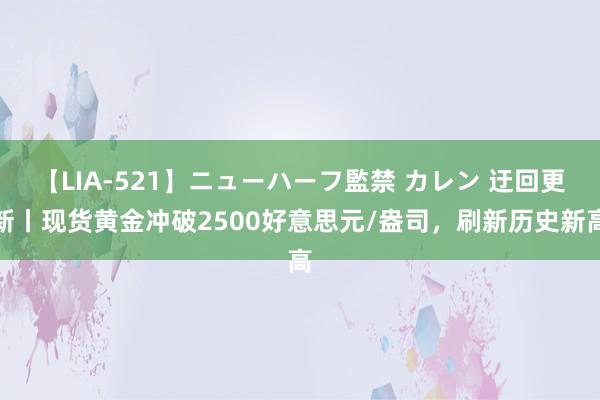 【LIA-521】ニューハーフ監禁 カレン 迂回更新丨现货黄金冲破2500好意思元/盎司，刷新历史新高